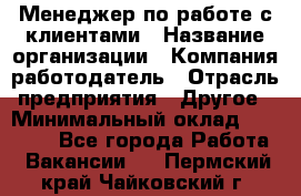 Менеджер по работе с клиентами › Название организации ­ Компания-работодатель › Отрасль предприятия ­ Другое › Минимальный оклад ­ 17 000 - Все города Работа » Вакансии   . Пермский край,Чайковский г.